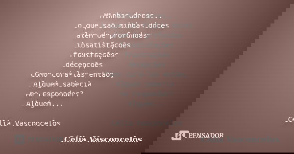 Minhas dores... o que são minhas dores alem de profundas insatisfações frustrações decepções Como curá-las então, Alguém saberia me responder? Alguém... Célia V... Frase de Célia Vasconcelos.