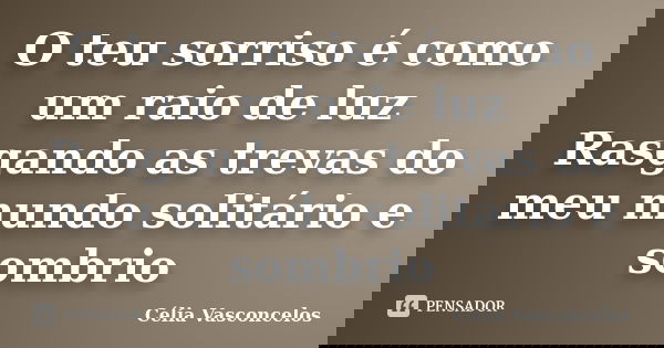 O teu sorriso é como um raio de luz Rasgando as trevas do meu mundo solitário e sombrio... Frase de Celia Vasconcelos.
