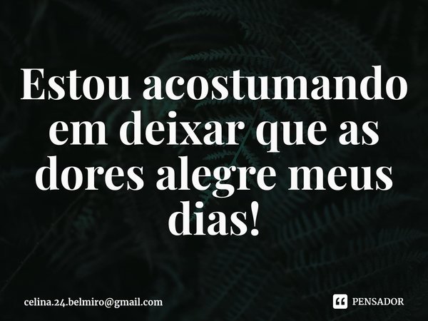 Estou me acostumando a deixar que as dores alegrem meus dias!⁠... Frase de Celina Belmiro.