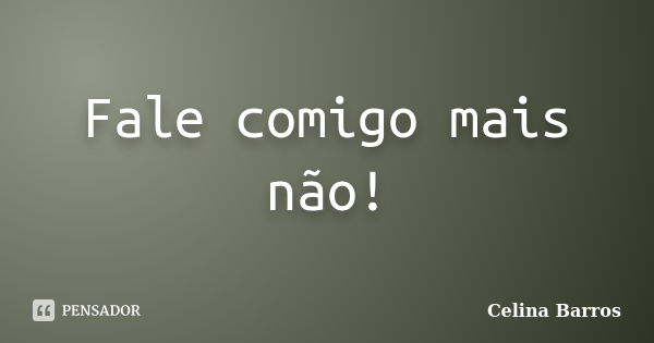 Fale comigo mais não!... Frase de Celina Barros.