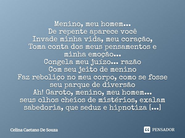 Menino, meu homem... De repente aparece você Invade minha vida, meu coração, Toma conta dos meus pensamentos e minha emoção... Congela meu juízo... razão Com se... Frase de Celina Caetano De Souza.