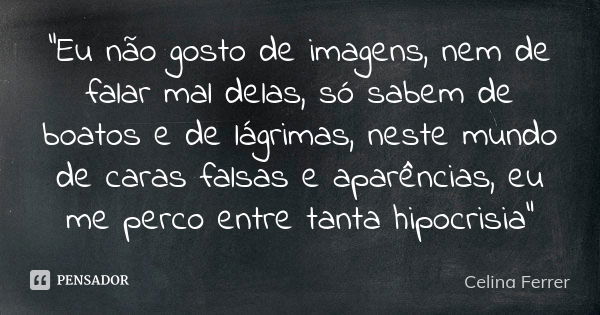 “Eu não gosto de imagens, nem de falar mal delas, só sabem de boatos e de lágrimas, neste mundo de caras falsas e aparências, eu me perco entre tanta hipocrisia... Frase de Celina Ferrer.