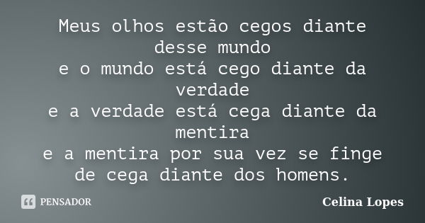 Meus olhos estão cegos diante desse mundo e o mundo está cego diante da verdade e a verdade está cega diante da mentira e a mentira por sua vez se finge de cega... Frase de Celina Lopes.