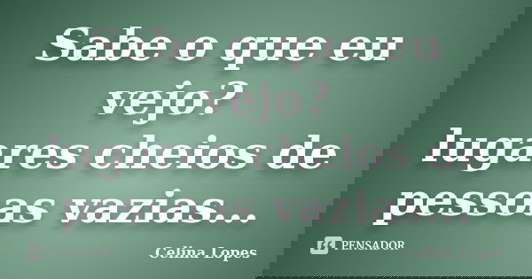 Sabe o que eu vejo? lugares cheios de pessoas vazias...... Frase de Celina Lopes.