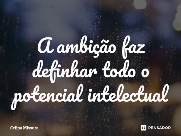 ⁠A ambição faz definhar todo o potencial intelectual... Frase de Celina Missura.