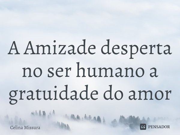 ⁠A Amizade desperta no ser humano a gratuidade do amor... Frase de Celina Missura.