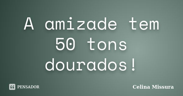 A amizade tem 50 tons dourados!... Frase de Celina Missura.