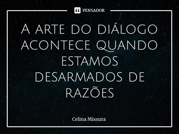 ⁠A arte do diálogo acontece quando estamos desarmados de razões... Frase de Celina Missura.