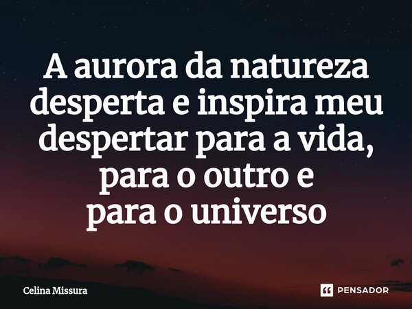 ⁠A aurora da natureza desperta e inspira meu despertar para a vida, para o outro e para o universo... Frase de Celina Missura.