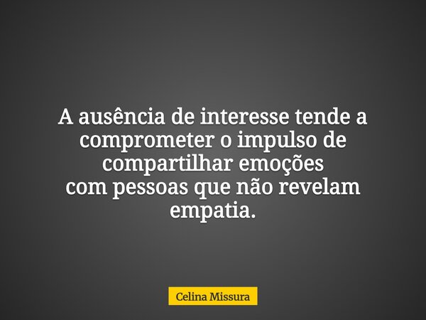 A ausência de interesse tende a comprometer o impulso de compartilhar emoções com pessoas que não revelam empatia.... Frase de Celina Missura.