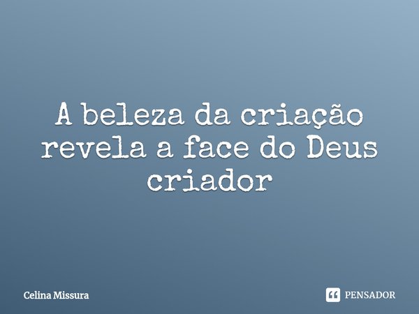 ⁠A beleza da criação revela a face do Deus criador... Frase de Celina Missura.