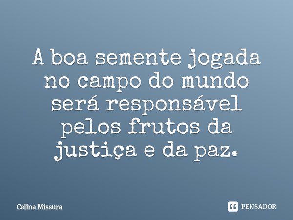 ⁠A boa semente jogada no campo do mundo será responsável pelos frutos da justiça e da paz.... Frase de Celina Missura.