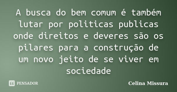 A busca do bem comum é também lutar por politicas publicas onde direitos e deveres são os pilares para a construção de um novo jeito de se viver em sociedade... Frase de Celina Missura.