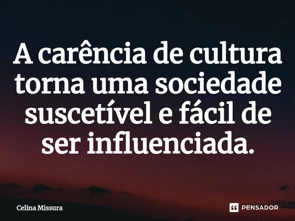 ⁠A carência de cultura torna uma sociedade suscetível e fácil de ser influenciada.... Frase de Celina Missura.