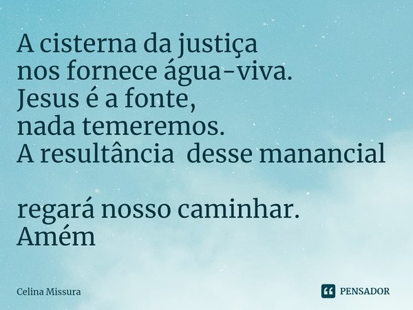 ⁠A cisterna da justiça
nos fornece água-viva.
Jesus é a fonte,
nada temeremos.
A resultância desse manancial
regará nosso caminhar.
Amém... Frase de Celina Missura.