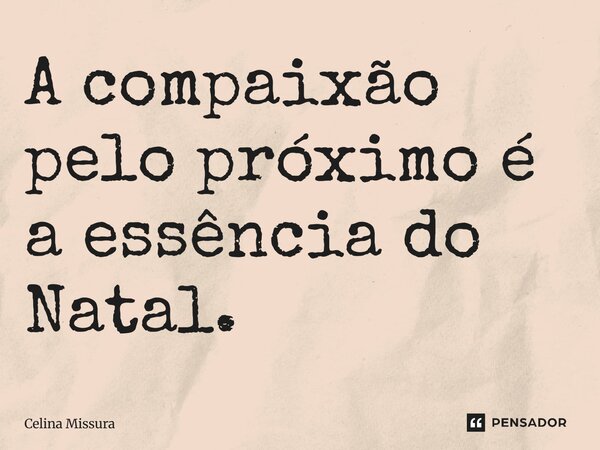 A compaixão pelo próximo é a essência do Natal.... Frase de Celina Missura.