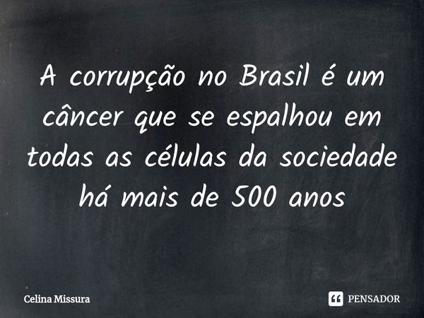 ⁠A corrupção no Brasil é um câncer que se espalhou em todas as células da sociedade há mais de 500 anos... Frase de Celina Missura.