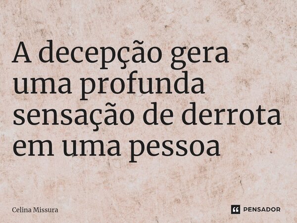⁠A decepção gera uma profunda sensação de derrota em uma pessoa... Frase de Celina Missura.