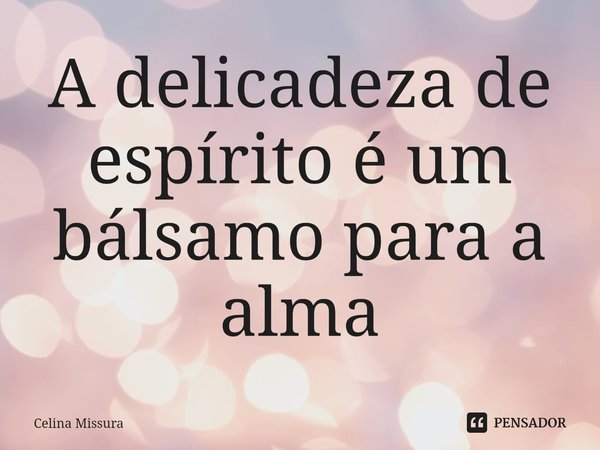 ⁠A delicadeza de espírito é um bálsamo para a alma... Frase de Celina Missura.