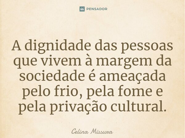 ⁠A dignidade das pessoas que vivem à margem da sociedade é ameaçada pelo frio, pela fome e pela privação cultural.... Frase de Celina Missura.