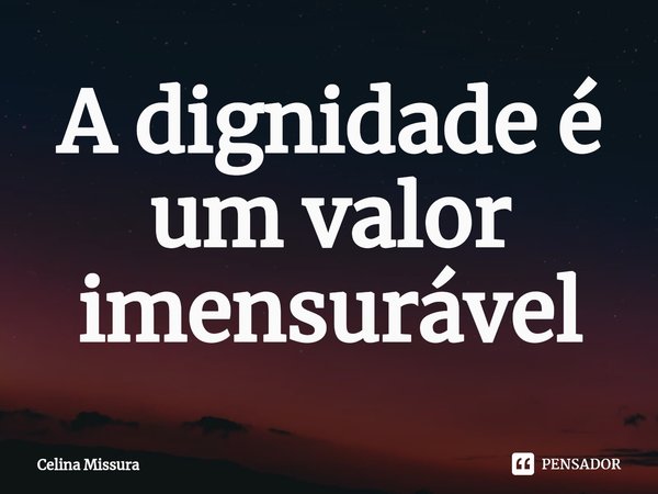 ⁠A dignidade é um valor imensurável... Frase de Celina Missura.