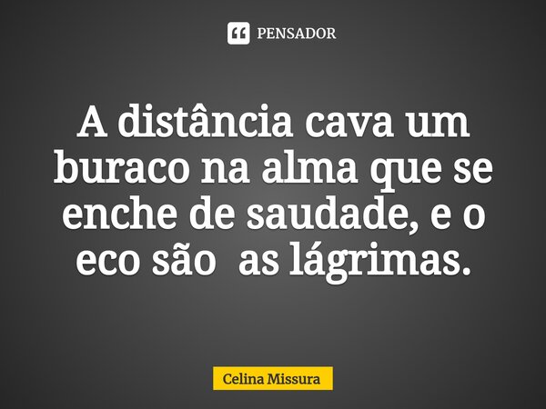 ⁠A distância cava um buraco na alma que se enche de saudade, e o eco são as lágrimas.... Frase de Celina Missura.