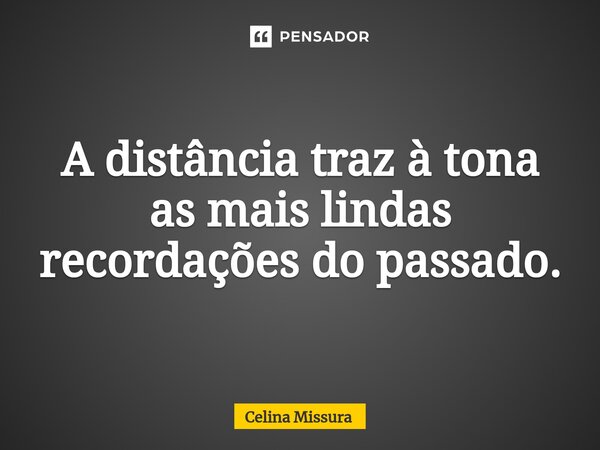 ⁠A distância traz à tona as mais lindas recordações do passado.... Frase de Celina Missura.