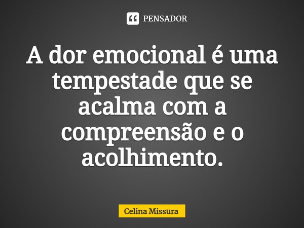 ⁠A dor emocional é uma tempestade que se acalma com a compreensão e o acolhimento.... Frase de Celina Missura.