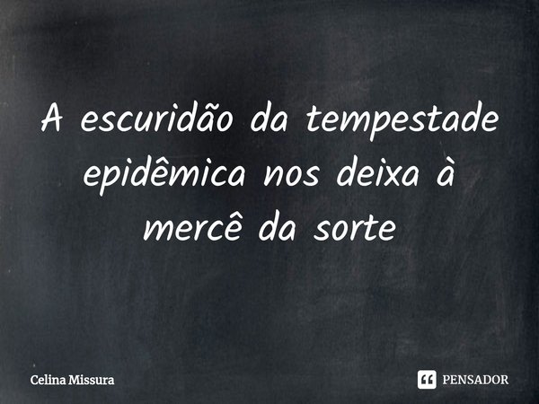 ⁠A escuridão da tempestade epidêmica nos deixa à mercê da sorte... Frase de Celina Missura.