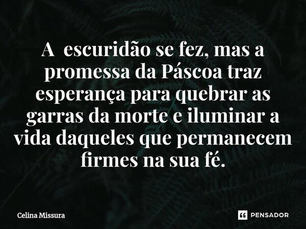 ⁠A escuridão se fez, mas a promessa da Páscoa traz esperança para quebrar as garras da morte e iluminar a vida daqueles que permanecem firmes na sua fé.... Frase de Celina Missura.