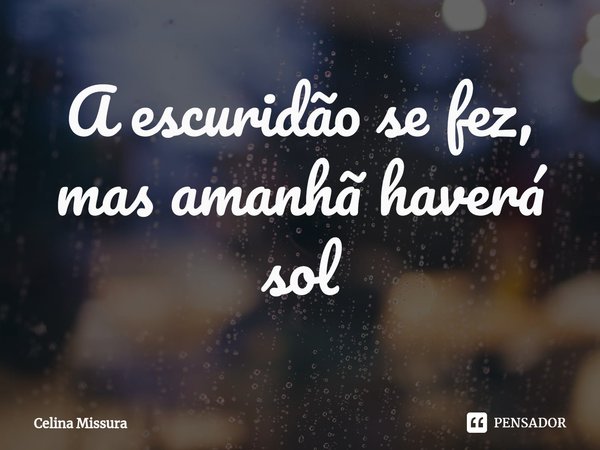 ⁠A escuridão se fez, mas amanhã haverá sol... Frase de Celina Missura.