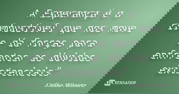 A Esperança é o combustível que nos move e dá forças para enfrentar as dúvidas existenciais"... Frase de Celina Missura.