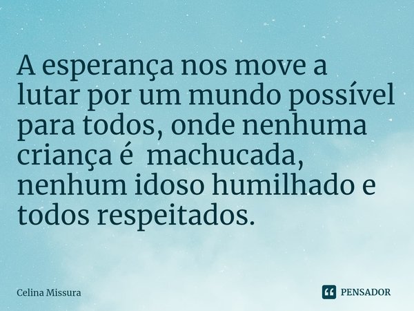 ⁠A esperança nos move a lutar por um mundo possível para todos, onde nenhuma criança é machucada, nenhum idoso humilhado e todos respeitados.... Frase de Celina Missura.