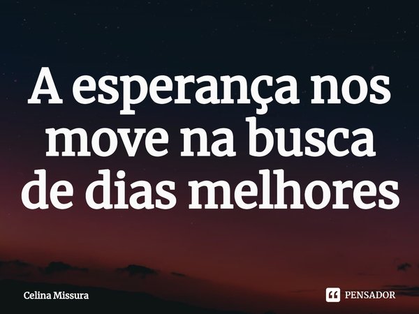 ⁠A esperança nos move na busca de dias melhores... Frase de Celina Missura.