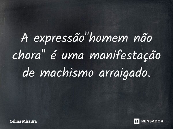 ⁠A expressão "homem não chora" é uma manifestação de machismo arraigado.... Frase de Celina Missura.