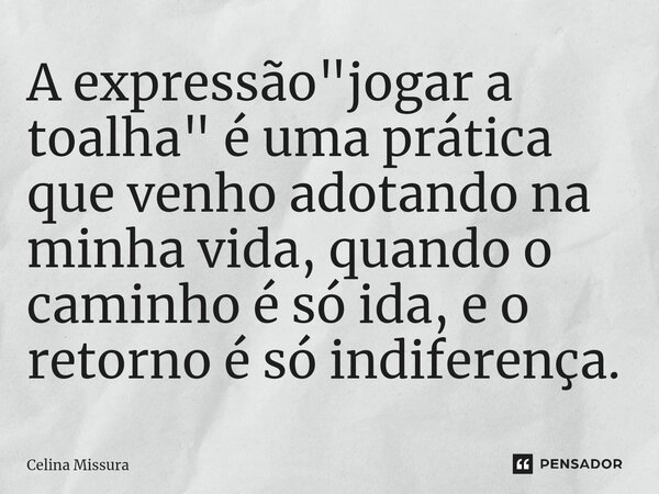 ⁠A expressão "jogar a toalha" é uma prática que venho adotando na minha vida, quando o caminho é só ida, e o retorno é só indiferença.... Frase de Celina Missura.