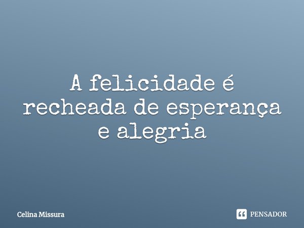⁠A felicidade é recheada de esperança e alegria... Frase de Celina Missura.