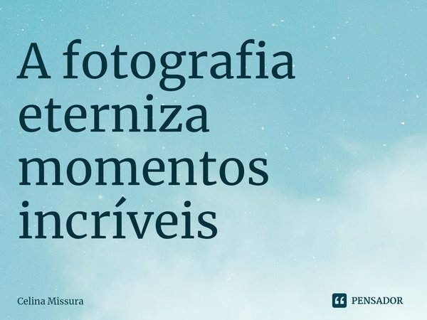 ⁠A fotografia eterniza momentos incríveis... Frase de Celina Missura.