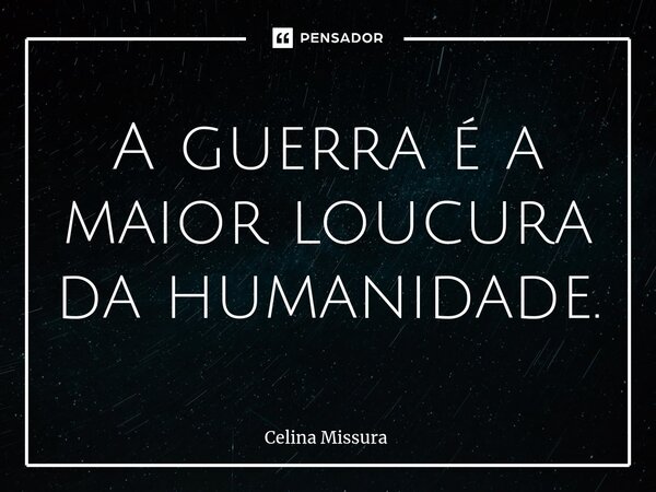 ⁠A guerra é a maior loucura da humanidade.... Frase de Celina Missura.
