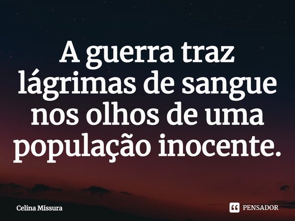 ⁠A guerra traz lágrimas de sangue nos olhos de uma população inocente.... Frase de Celina Missura.