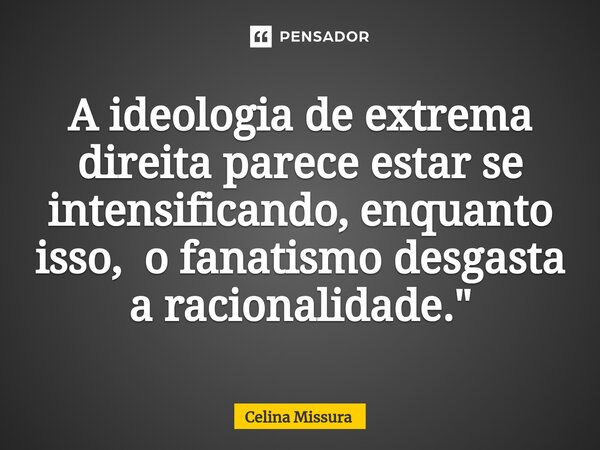 ⁠A ideologia de extrema direita parece estar se intensificando, enquanto isso, o fanatismo desgasta a racionalidade."... Frase de Celina Missura.