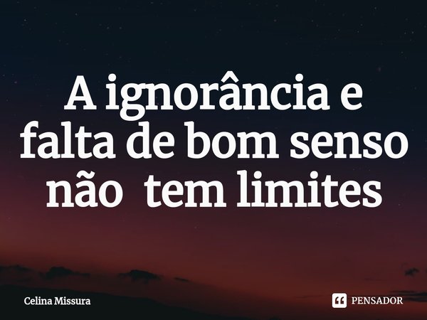 ⁠A ignorância e falta de bom senso não tem limites... Frase de Celina Missura.