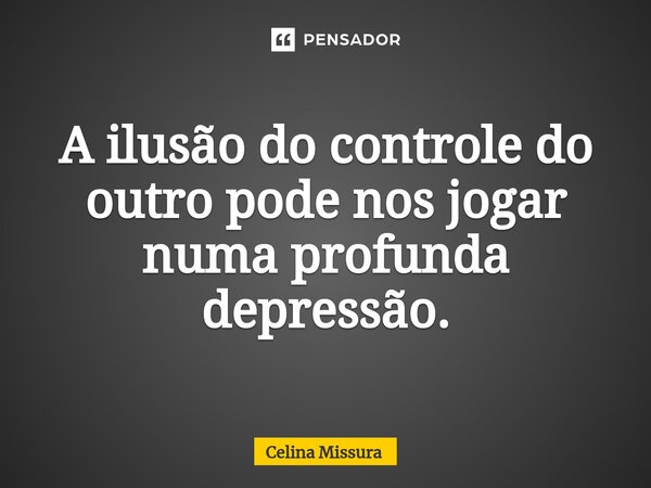 ⁠A ilusão do controle do outro pode nos jogar numa profunda depressão.... Frase de Celina Missura.