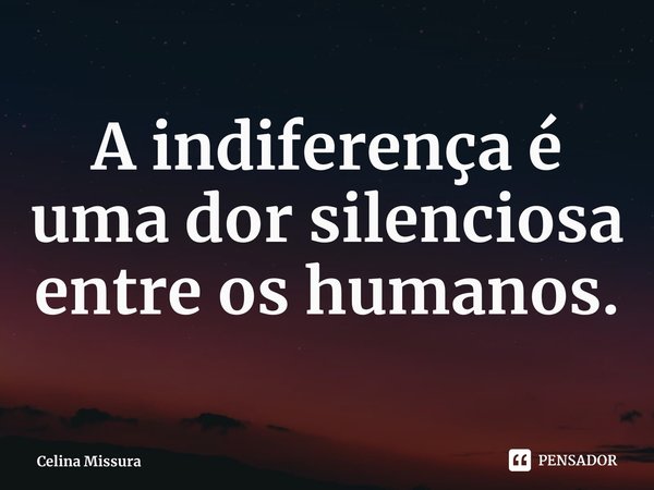 ⁠A indiferença é uma dor silenciosa entre os humanos.... Frase de Celina Missura.
