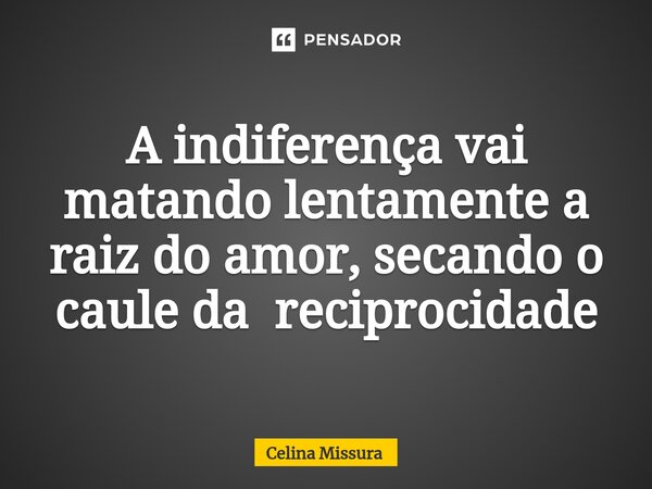 ⁠⁠A indiferença vai matando lentamente a raiz do amor, secando o caule da reciprocidade... Frase de Celina Missura.