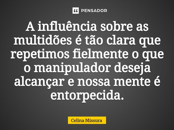 ⁠A influência sobre as multidões é tão clara que repetimos fielmente o que o manipulador deseja alcançar e nossa mente é entorpecida.... Frase de Celina Missura.