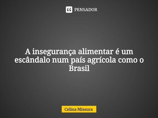 ⁠A insegurança alimentar é um escândalo num país agrícola como o Brasil... Frase de Celina Missura.