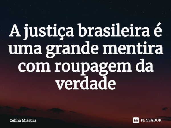 ⁠A justiça brasileira é uma grande mentira com roupagem da verdade... Frase de Celina Missura.
