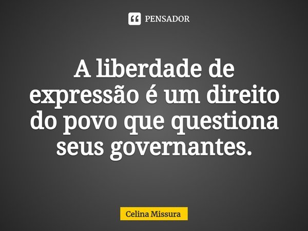 ⁠A liberdade de expressão é um direito do povo que questiona seus governantes.... Frase de Celina Missura.
