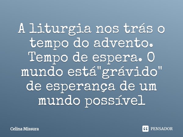 ⁠A liturgia nos trás o tempo do advento. Tempo de espera. O mundo está "grávido" de esperança de um mundo possível... Frase de Celina Missura.
